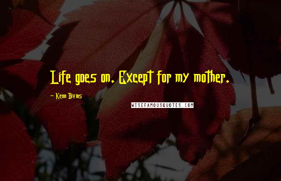 Kenn Bivins Quotes: Life goes on. Except for my mother.