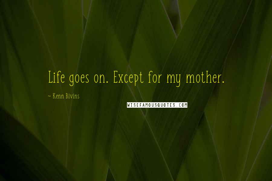 Kenn Bivins Quotes: Life goes on. Except for my mother.