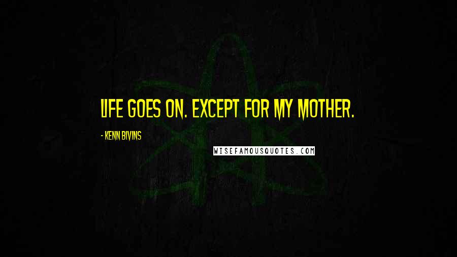 Kenn Bivins Quotes: Life goes on. Except for my mother.