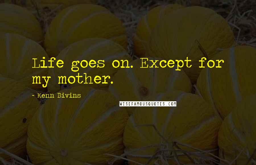 Kenn Bivins Quotes: Life goes on. Except for my mother.