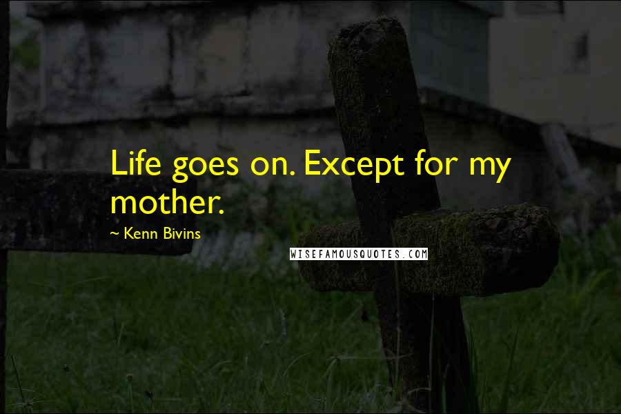 Kenn Bivins Quotes: Life goes on. Except for my mother.