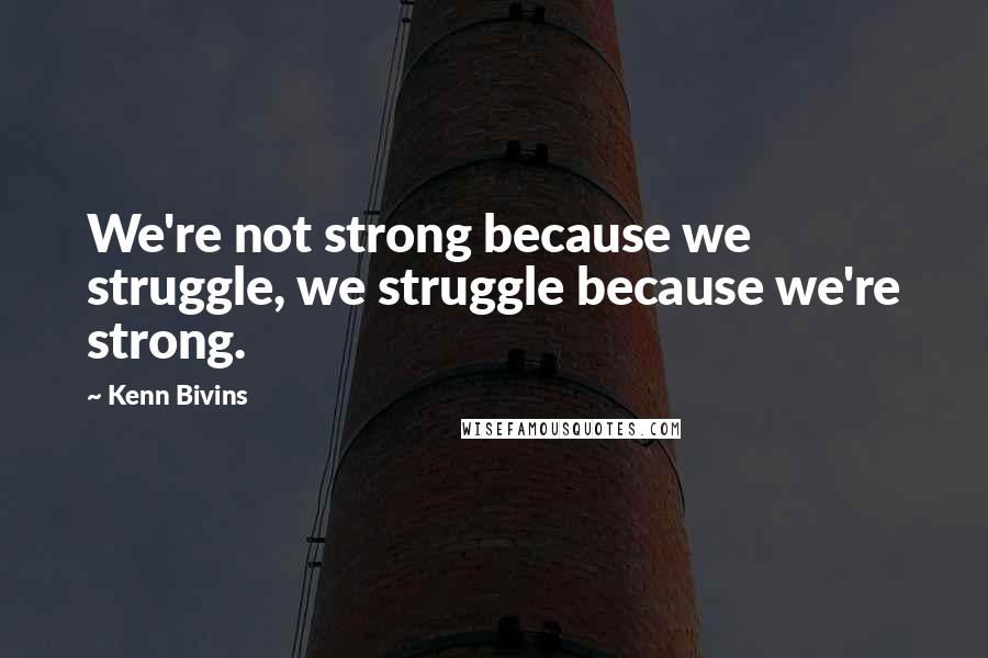 Kenn Bivins Quotes: We're not strong because we struggle, we struggle because we're strong.