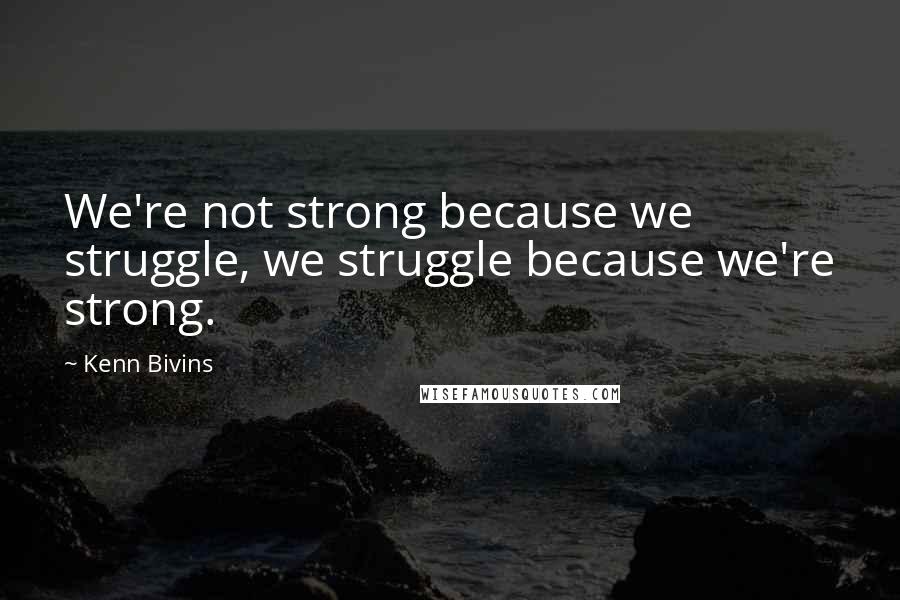 Kenn Bivins Quotes: We're not strong because we struggle, we struggle because we're strong.