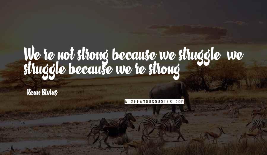 Kenn Bivins Quotes: We're not strong because we struggle, we struggle because we're strong.