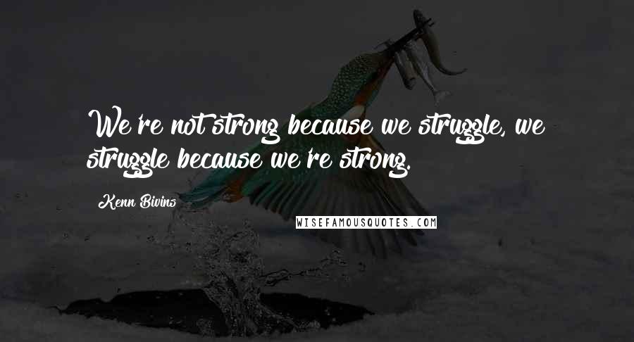 Kenn Bivins Quotes: We're not strong because we struggle, we struggle because we're strong.