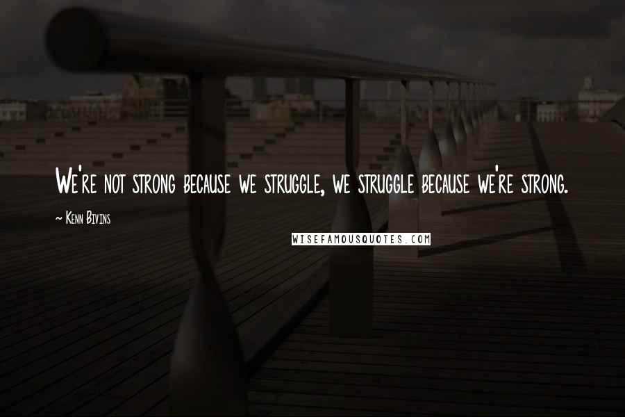 Kenn Bivins Quotes: We're not strong because we struggle, we struggle because we're strong.