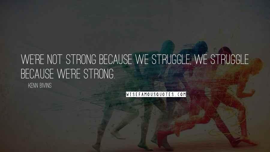 Kenn Bivins Quotes: We're not strong because we struggle, we struggle because we're strong.