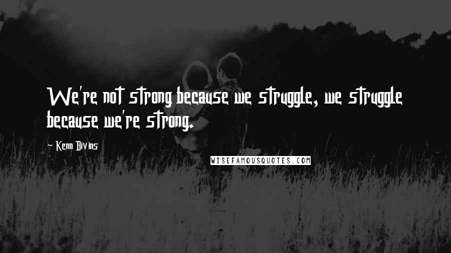 Kenn Bivins Quotes: We're not strong because we struggle, we struggle because we're strong.