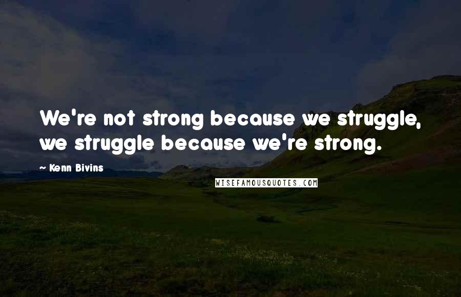 Kenn Bivins Quotes: We're not strong because we struggle, we struggle because we're strong.