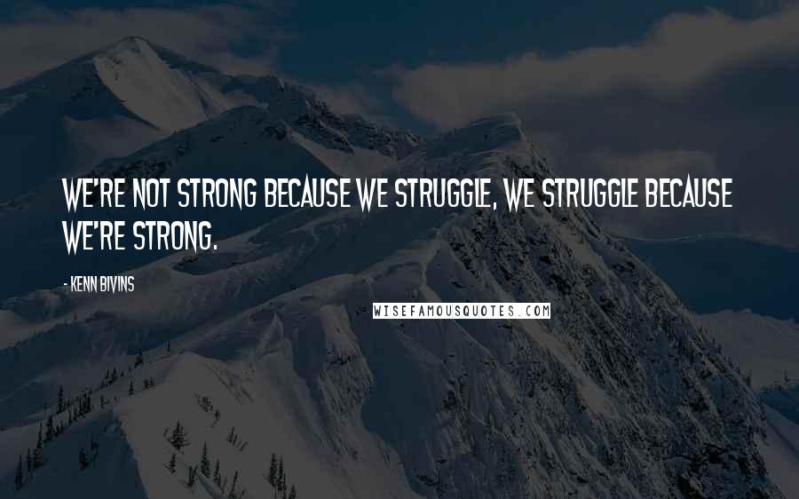 Kenn Bivins Quotes: We're not strong because we struggle, we struggle because we're strong.