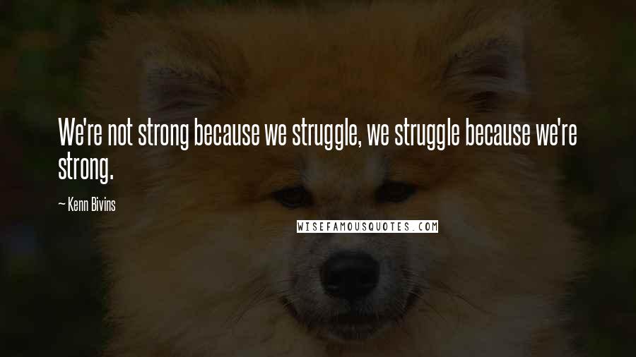 Kenn Bivins Quotes: We're not strong because we struggle, we struggle because we're strong.