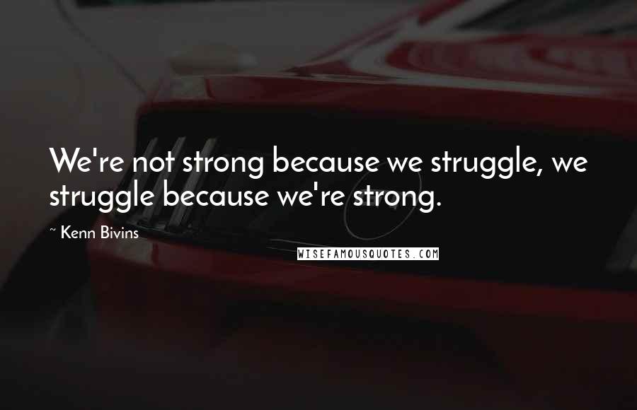 Kenn Bivins Quotes: We're not strong because we struggle, we struggle because we're strong.