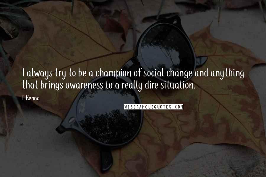 Kenna Quotes: I always try to be a champion of social change and anything that brings awareness to a really dire situation.