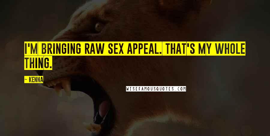 Kenna Quotes: I'm bringing raw sex appeal. That's my whole thing.