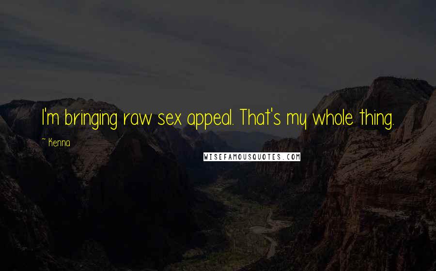 Kenna Quotes: I'm bringing raw sex appeal. That's my whole thing.