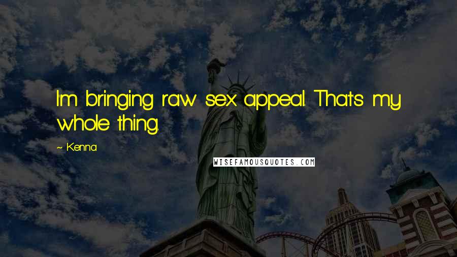 Kenna Quotes: I'm bringing raw sex appeal. That's my whole thing.