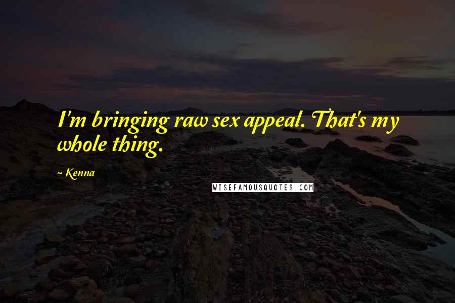 Kenna Quotes: I'm bringing raw sex appeal. That's my whole thing.