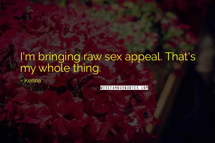 Kenna Quotes: I'm bringing raw sex appeal. That's my whole thing.