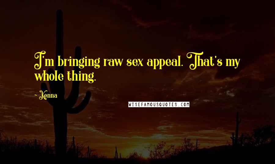 Kenna Quotes: I'm bringing raw sex appeal. That's my whole thing.