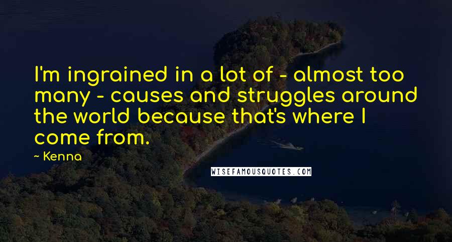 Kenna Quotes: I'm ingrained in a lot of - almost too many - causes and struggles around the world because that's where I come from.