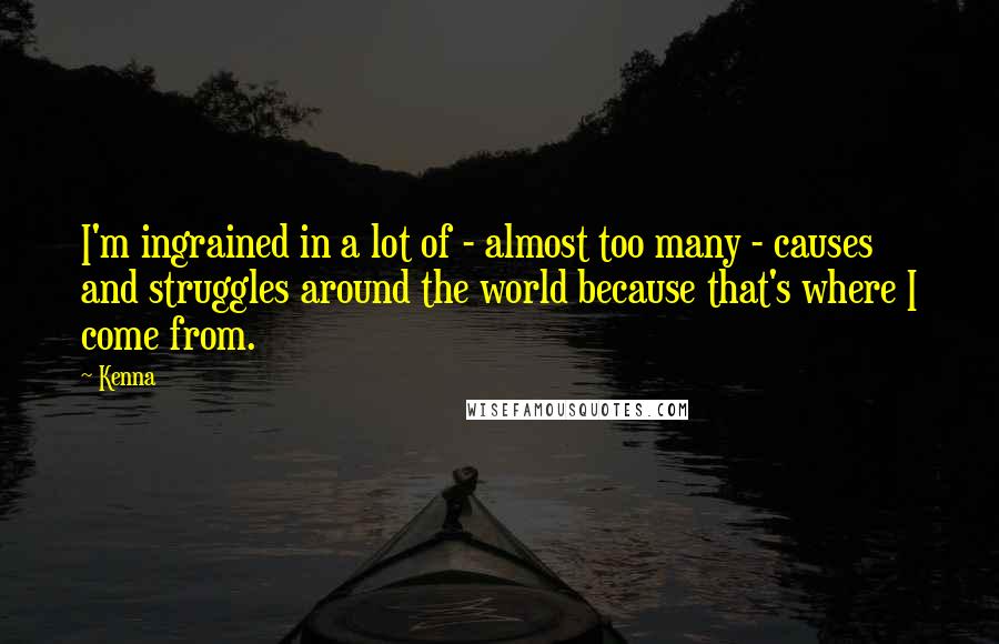 Kenna Quotes: I'm ingrained in a lot of - almost too many - causes and struggles around the world because that's where I come from.