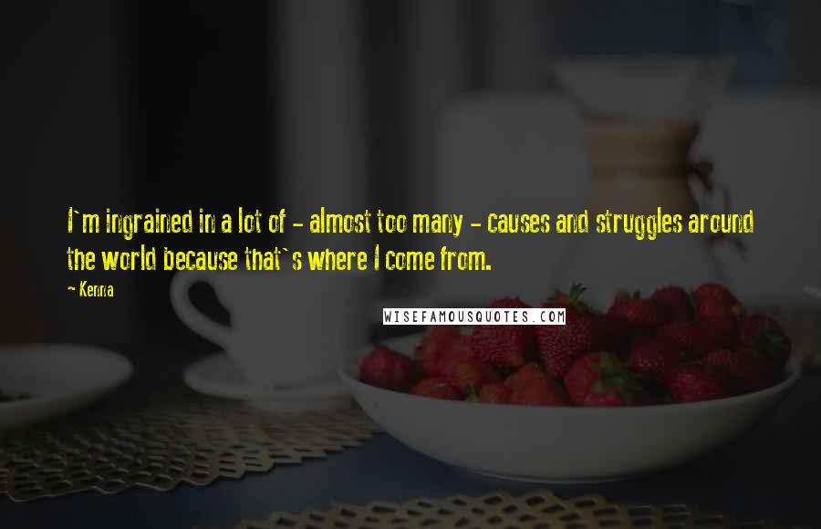 Kenna Quotes: I'm ingrained in a lot of - almost too many - causes and struggles around the world because that's where I come from.