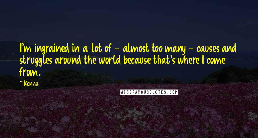 Kenna Quotes: I'm ingrained in a lot of - almost too many - causes and struggles around the world because that's where I come from.