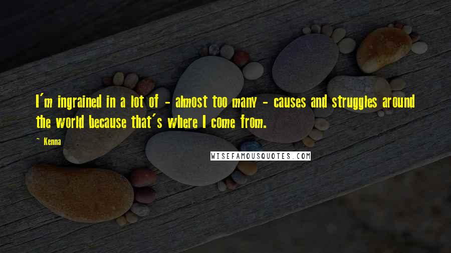 Kenna Quotes: I'm ingrained in a lot of - almost too many - causes and struggles around the world because that's where I come from.