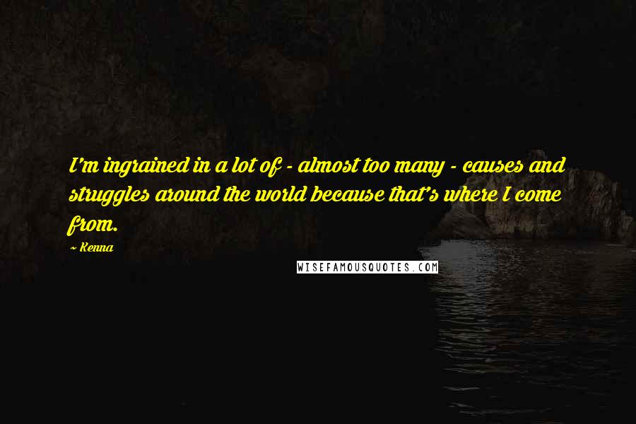 Kenna Quotes: I'm ingrained in a lot of - almost too many - causes and struggles around the world because that's where I come from.