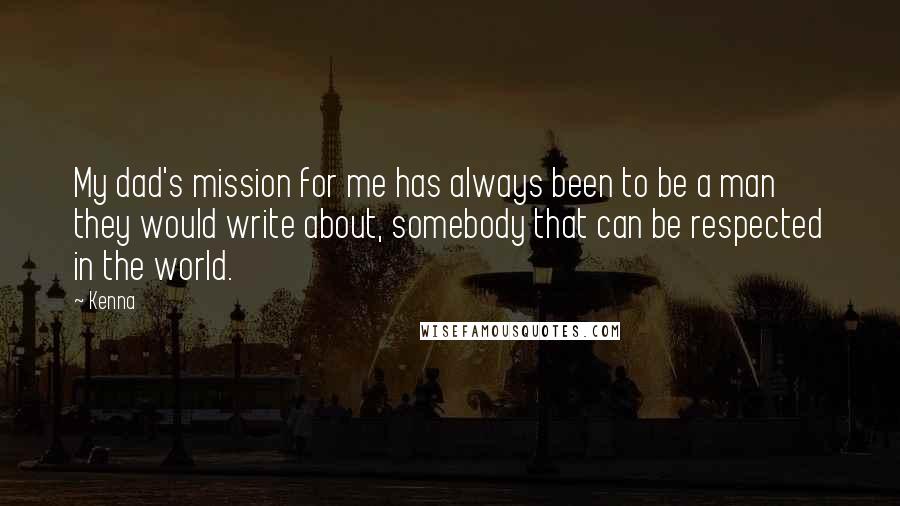 Kenna Quotes: My dad's mission for me has always been to be a man they would write about, somebody that can be respected in the world.