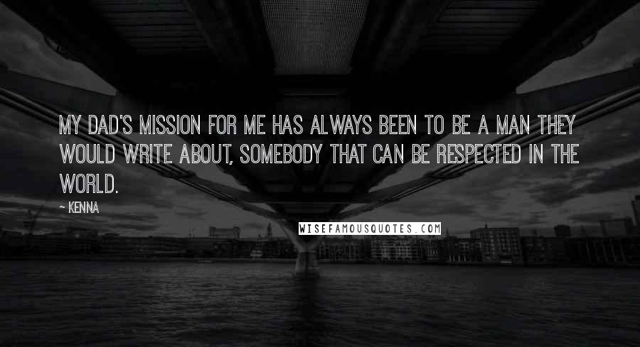 Kenna Quotes: My dad's mission for me has always been to be a man they would write about, somebody that can be respected in the world.