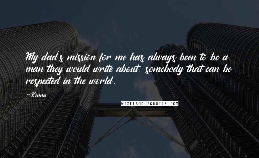 Kenna Quotes: My dad's mission for me has always been to be a man they would write about, somebody that can be respected in the world.