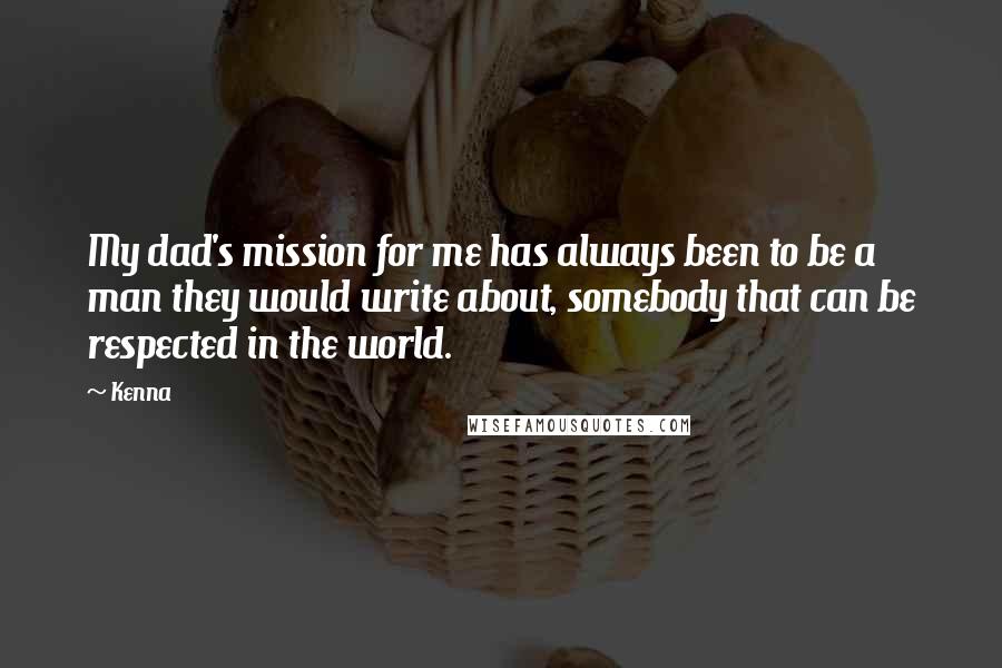 Kenna Quotes: My dad's mission for me has always been to be a man they would write about, somebody that can be respected in the world.