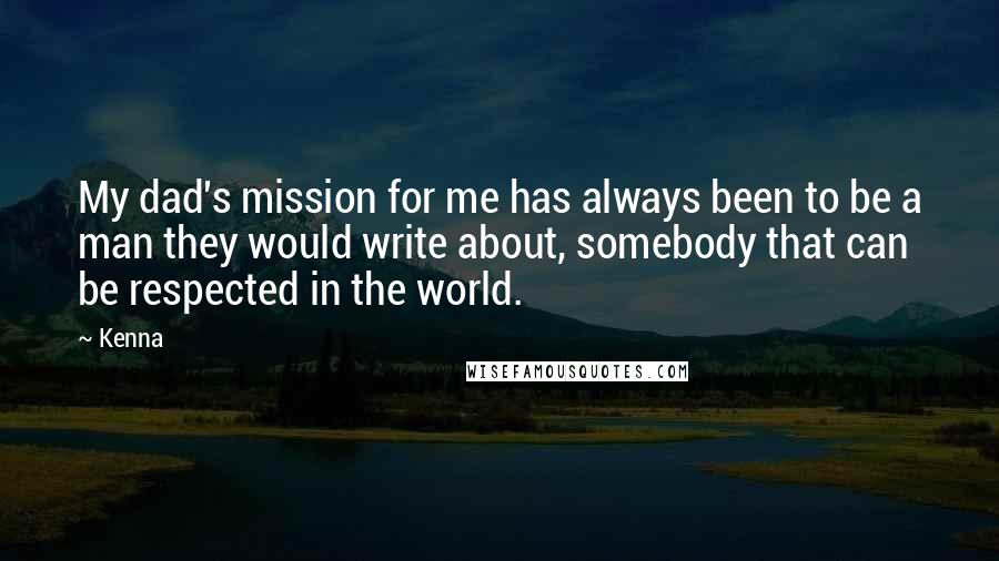 Kenna Quotes: My dad's mission for me has always been to be a man they would write about, somebody that can be respected in the world.