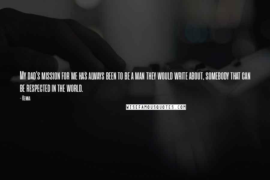 Kenna Quotes: My dad's mission for me has always been to be a man they would write about, somebody that can be respected in the world.