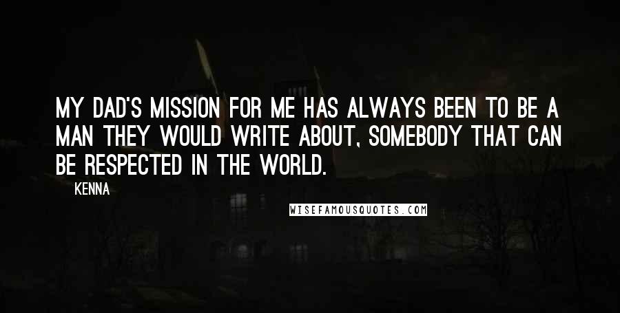 Kenna Quotes: My dad's mission for me has always been to be a man they would write about, somebody that can be respected in the world.