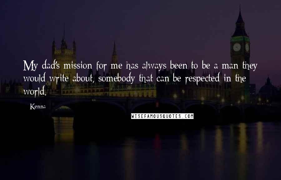 Kenna Quotes: My dad's mission for me has always been to be a man they would write about, somebody that can be respected in the world.