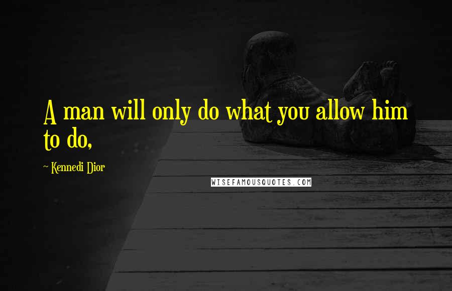 Kennedi Dior Quotes: A man will only do what you allow him to do,