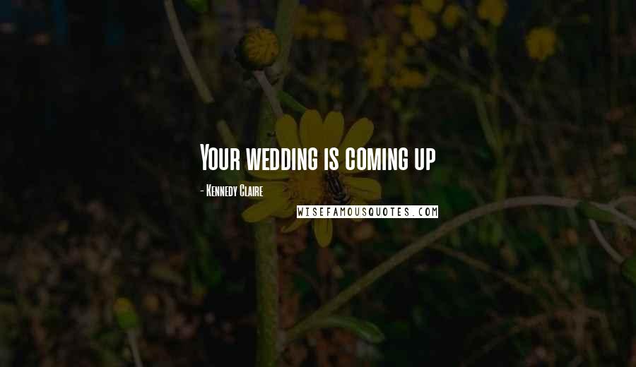 Kennedy Claire Quotes: Your wedding is coming up