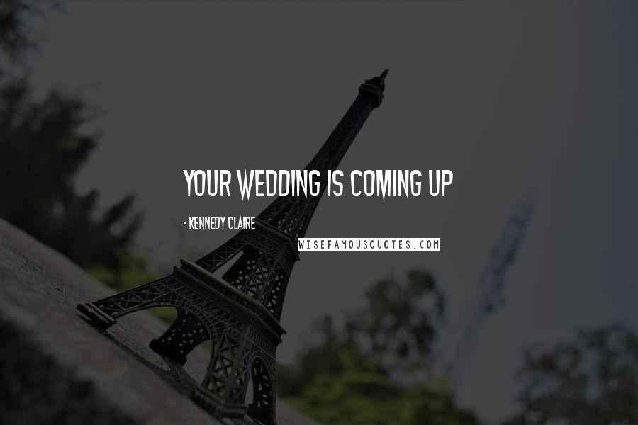 Kennedy Claire Quotes: Your wedding is coming up