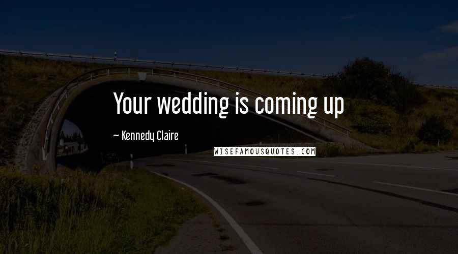 Kennedy Claire Quotes: Your wedding is coming up