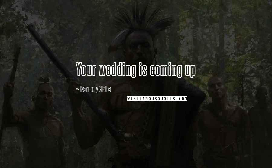 Kennedy Claire Quotes: Your wedding is coming up