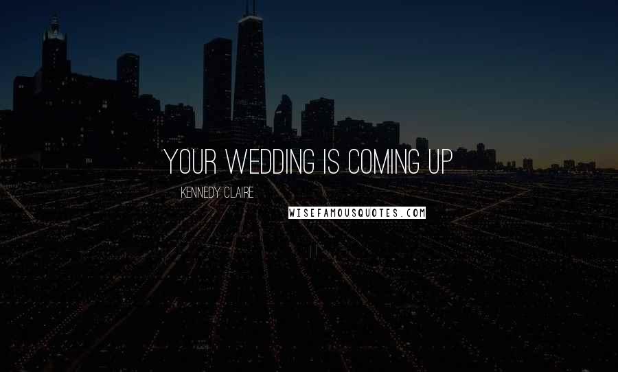 Kennedy Claire Quotes: Your wedding is coming up