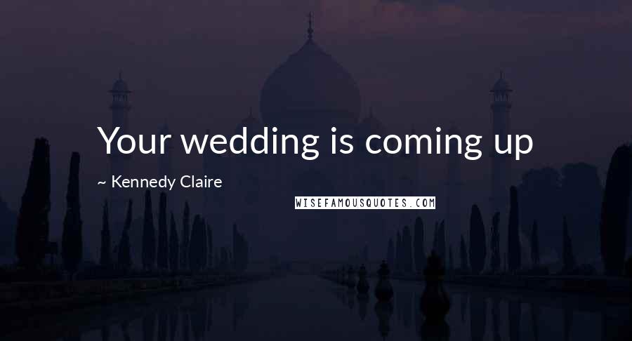 Kennedy Claire Quotes: Your wedding is coming up