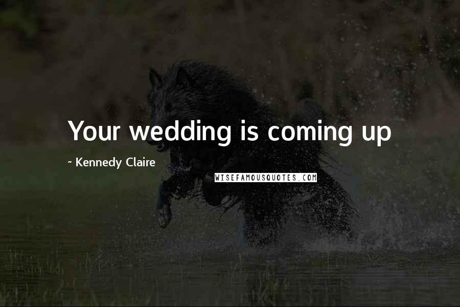 Kennedy Claire Quotes: Your wedding is coming up