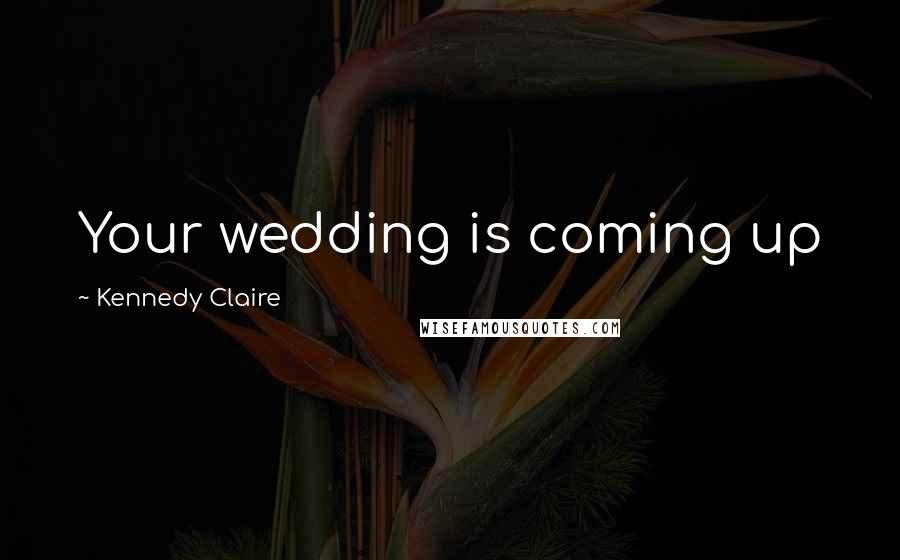 Kennedy Claire Quotes: Your wedding is coming up