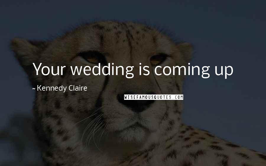 Kennedy Claire Quotes: Your wedding is coming up