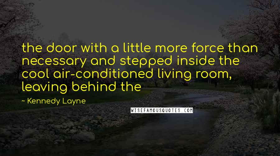 Kennedy Layne Quotes: the door with a little more force than necessary and stepped inside the cool air-conditioned living room, leaving behind the