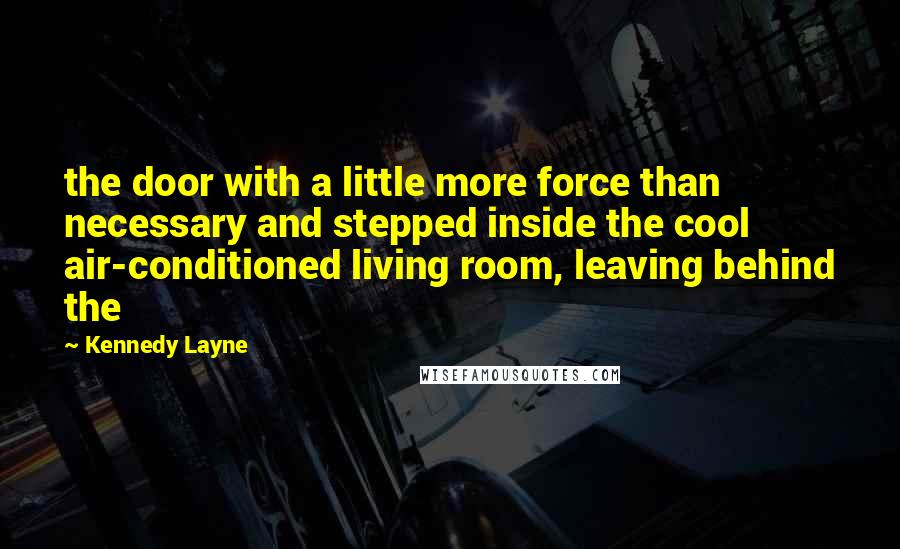 Kennedy Layne Quotes: the door with a little more force than necessary and stepped inside the cool air-conditioned living room, leaving behind the