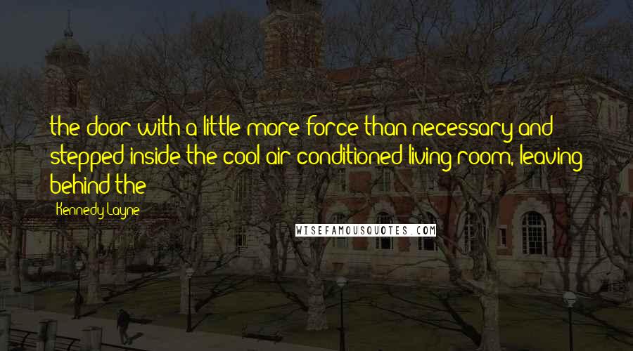 Kennedy Layne Quotes: the door with a little more force than necessary and stepped inside the cool air-conditioned living room, leaving behind the